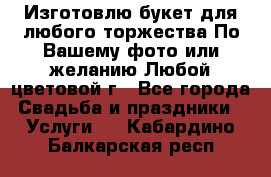 Изготовлю букет для любого торжества.По Вашему фото или желанию.Любой цветовой г - Все города Свадьба и праздники » Услуги   . Кабардино-Балкарская респ.